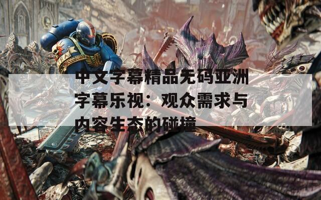 中文字幕精品无码亚洲字幕乐视：观众需求与内容生态的碰撞  第1张