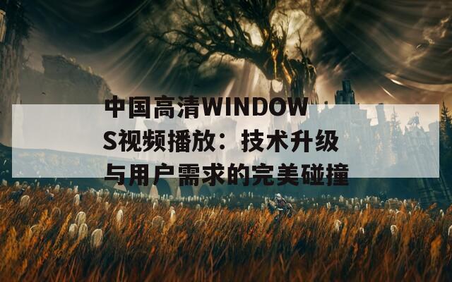 中国高清WINDOWS视频播放：技术升级与用户需求的完美碰撞