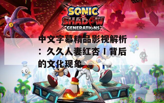 中文字幕精品影视解析：久久人妻红杏Ⅰ背后的文化现象