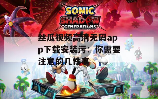 丝瓜视频高清无码app下载安装污：你需要注意的几件事  第1张
