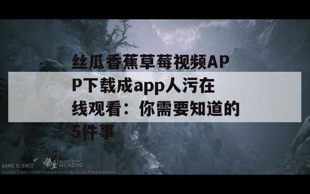 丝瓜香蕉草莓视频APP下载成app人污在线观看：你需要知道的5件事