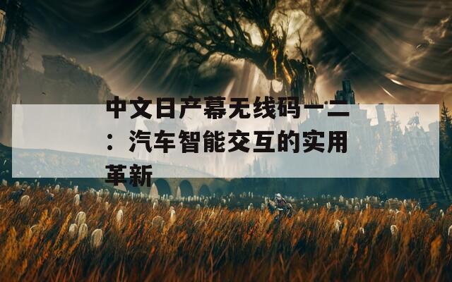 中文日产幕无线码一二：汽车智能交互的实用革新