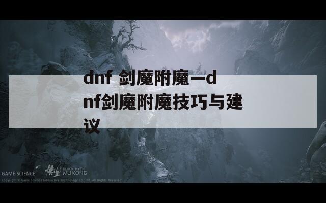 dnf 剑魔附魔—dnf剑魔附魔技巧与建议