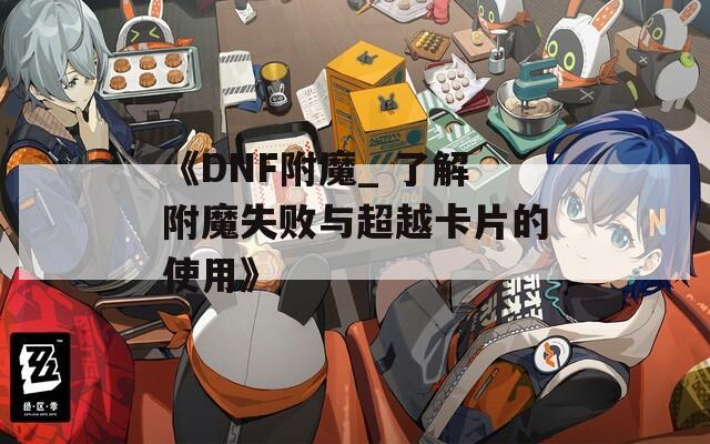 《DNF附魔_ 了解附魔失败与超越卡片的使用》