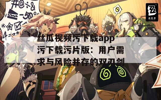 丝瓜视频污下载app污下载污片版：用户需求与风险并存的双刃剑