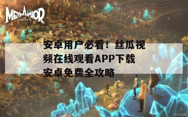 安卓用户必看！丝瓜视频在线观看APP下载安卓免费全攻略