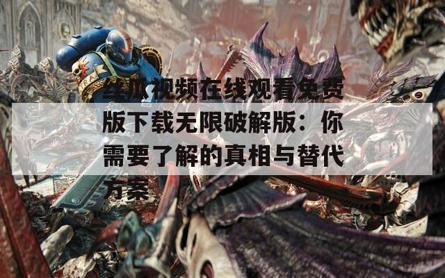 丝瓜视频在线观看免费版下载无限破解版：你需要了解的真相与替代方案