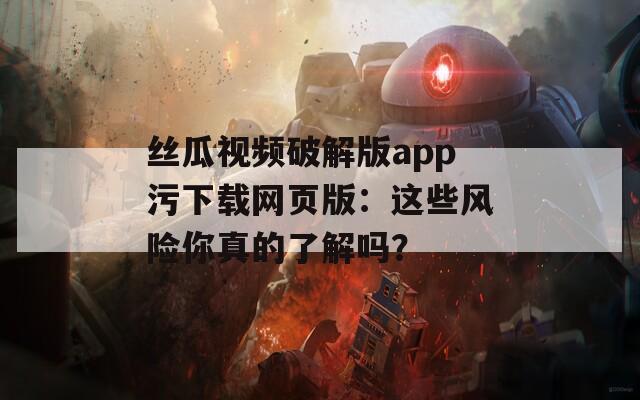 丝瓜视频破解版app污下载网页版：这些风险你真的了解吗？