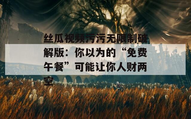 丝瓜视频污污无限制破解版：你以为的“免费午餐”可能让你人财两空  第1张