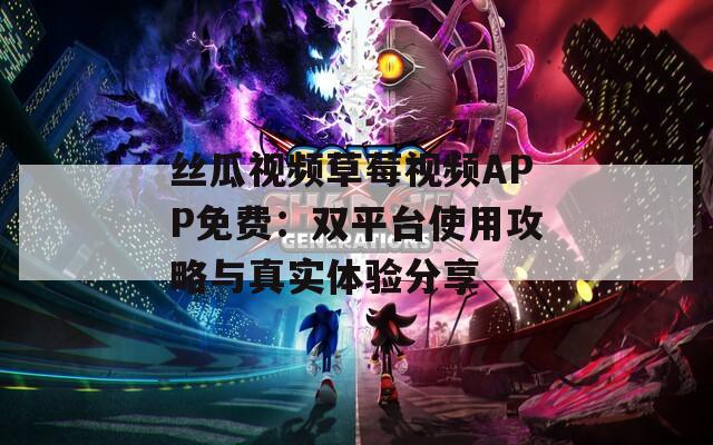 丝瓜视频草莓视频APP免费：双平台使用攻略与真实体验分享