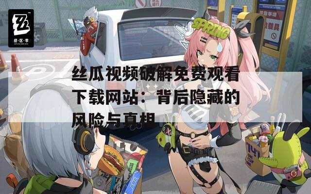 丝瓜视频破解免费观看下载网站：背后隐藏的风险与真相