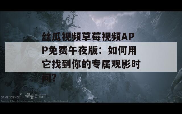 丝瓜视频草莓视频APP免费午夜版：如何用它找到你的专属观影时间？