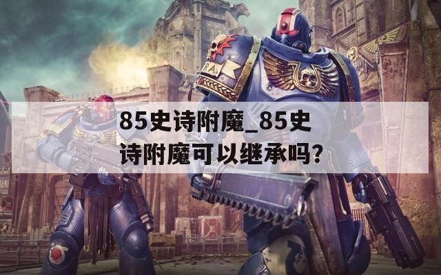 85史诗附魔_85史诗附魔可以继承吗？