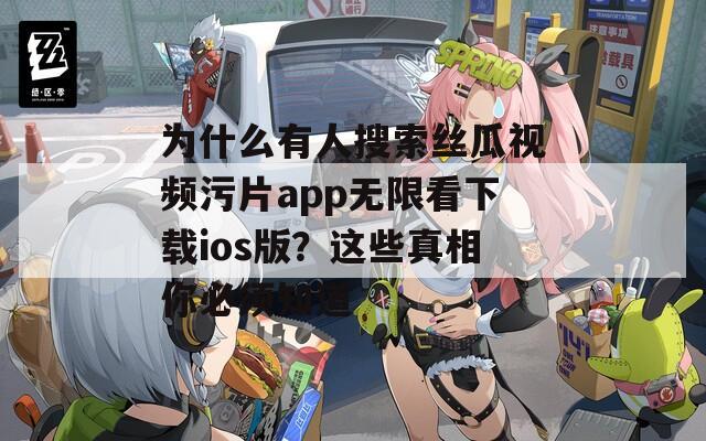 为什么有人搜索丝瓜视频污片app无限看下载ios版？这些真相你必须知道  第1张