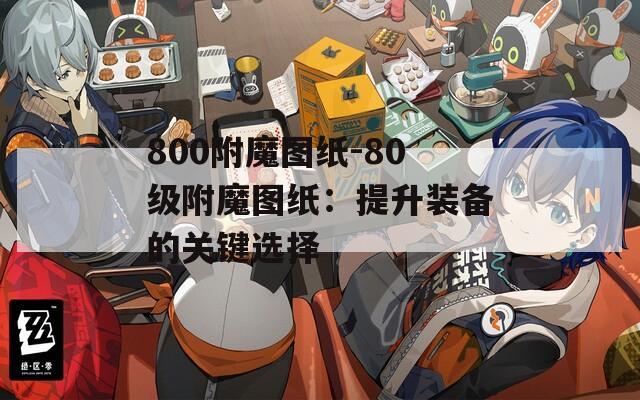 800附魔图纸-80级附魔图纸：提升装备的关键选择  第1张