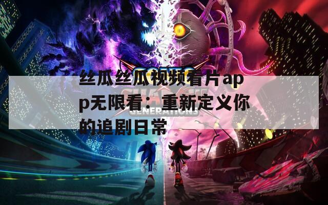 丝瓜丝瓜视频看片app无限看：重新定义你的追剧日常