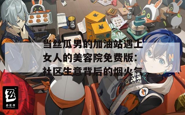 当丝瓜男的加油站遇上女人的美容院免费版：社区生意背后的烟火气