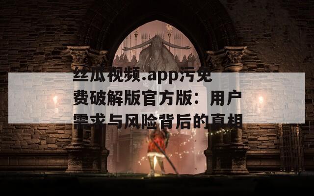 丝瓜视频.app污免费破解版官方版：用户需求与风险背后的真相