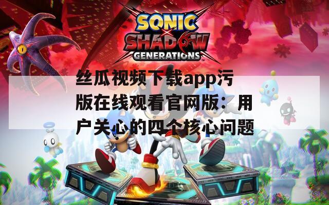 丝瓜视频下载app污版在线观看官网版：用户关心的四个核心问题  第1张