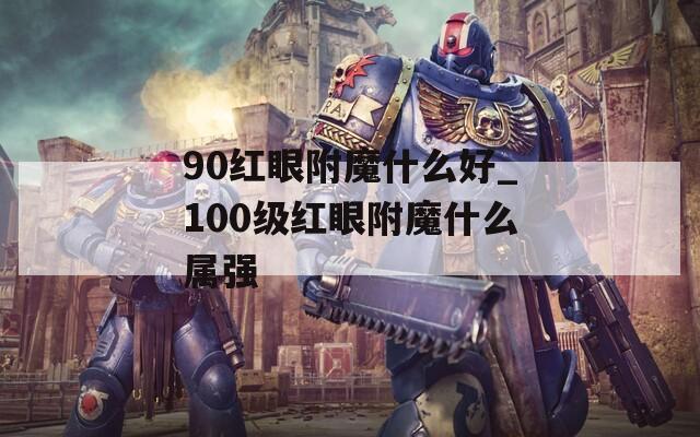90红眼附魔什么好_100级红眼附魔什么属强