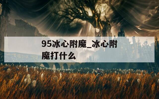 95冰心附魔_冰心附魔打什么