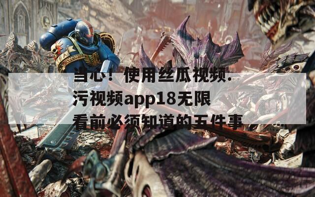当心！使用丝瓜视频.污视频app18无限看前必须知道的五件事  第1张
