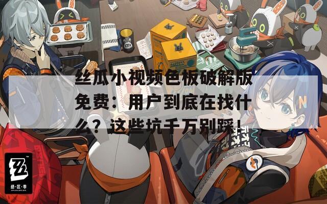 丝瓜小视频色板破解版免费：用户到底在找什么？这些坑千万别踩！  第1张
