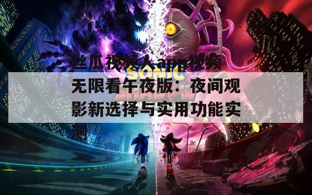 丝瓜视频人app视频无限看午夜版：夜间观影新选择与实用功能实测