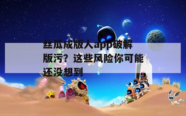 丝瓜成版人app破解版污？这些风险你可能还没想到  第1张