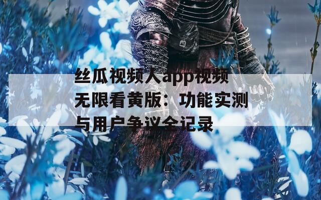 丝瓜视频人app视频无限看黄版：功能实测与用户争议全记录