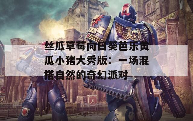 丝瓜草莓向日葵芭乐黄瓜小猪大秀版：一场混搭自然的奇幻派对  第1张