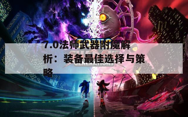 7.0法师武器附魔解析：装备最佳选择与策略