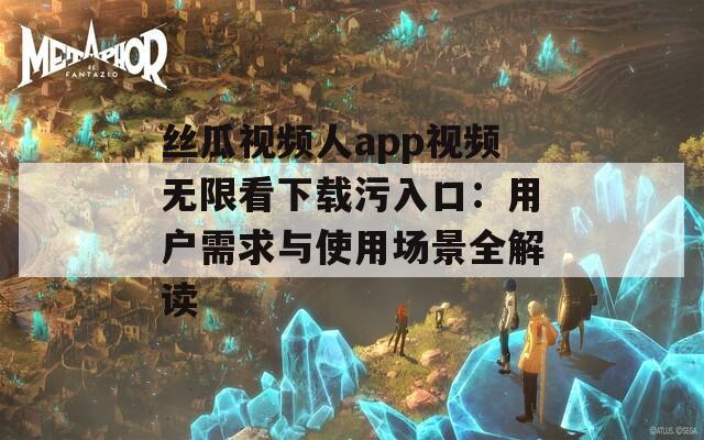 丝瓜视频人app视频无限看下载污入口：用户需求与使用场景全解读