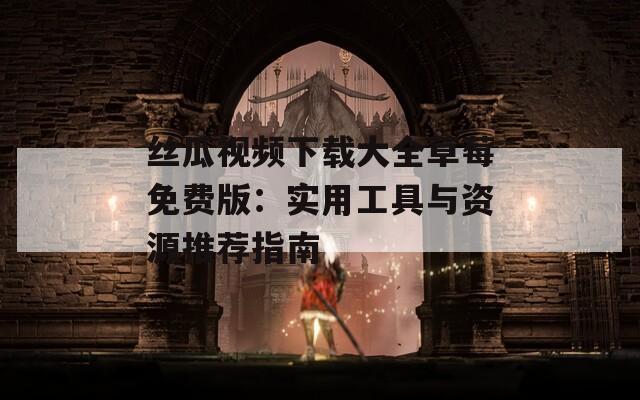 丝瓜视频下载大全草莓免费版：实用工具与资源推荐指南  第1张