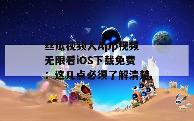 丝瓜视频人App视频无限看iOS下载免费：这几点必须了解清楚  第1张