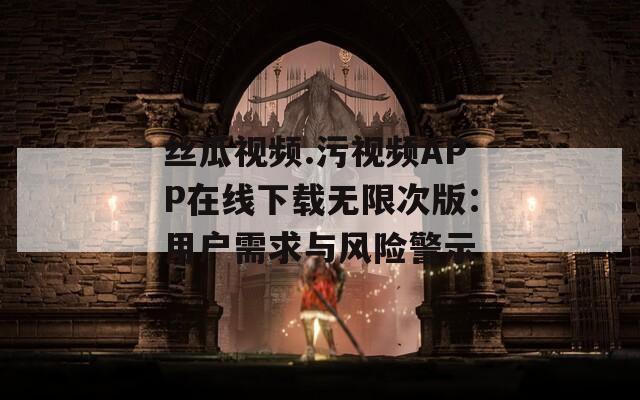 丝瓜视频.污视频APP在线下载无限次版：用户需求与风险警示  第1张