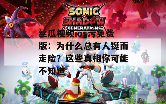 丝瓜视频ios污免费版：为什么总有人铤而走险？这些真相你可能不知道