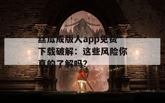 丝瓜成版人app免费下载破解：这些风险你真的了解吗？  第1张