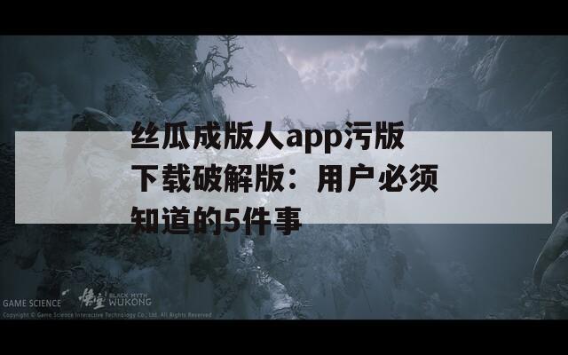 丝瓜成版人app污版下载破解版：用户必须知道的5件事  第1张
