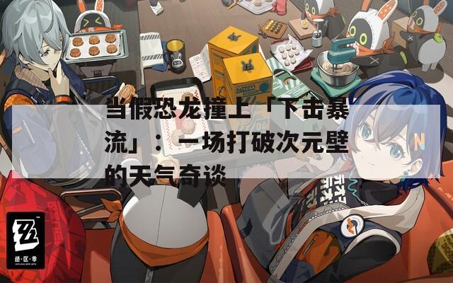 当假恐龙撞上「下击暴流」：一场打破次元壁的天气奇谈