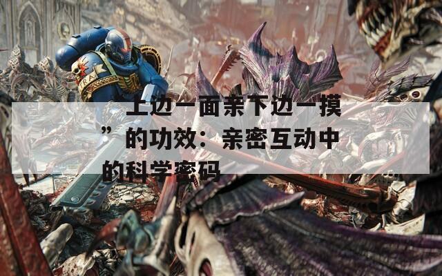 “上边一面亲下边一摸”的功效：亲密互动中的科学密码