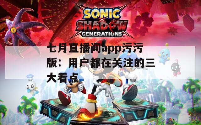 七月直播间app污污版：用户都在关注的三大看点