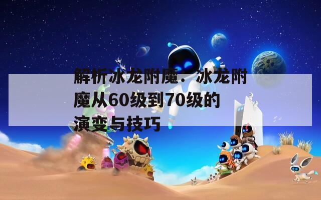 解析冰龙附魔：冰龙附魔从60级到70级的演变与技巧