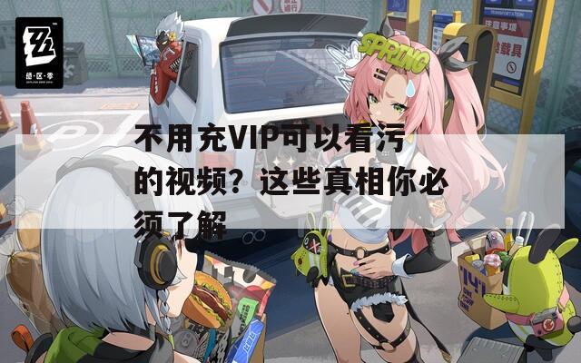 不用充VIP可以看污的视频？这些真相你必须了解