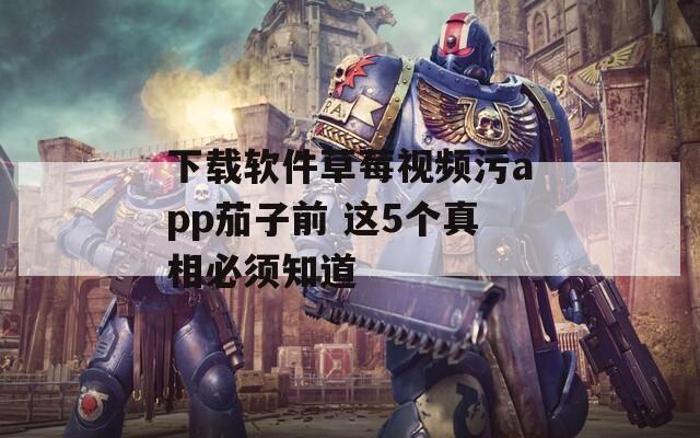 下载软件草莓视频污app茄子前 这5个真相必须知道