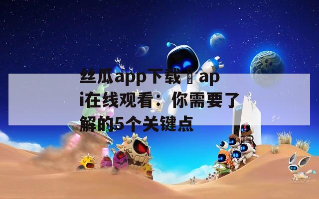 丝瓜app下载汅api在线观看：你需要了解的5个关键点