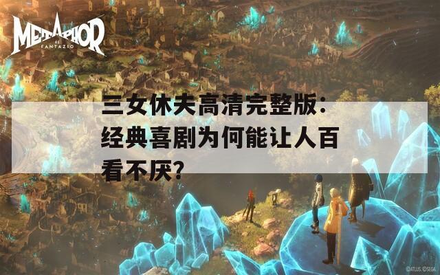 三女休夫高清完整版：经典喜剧为何能让人百看不厌？  第1张
