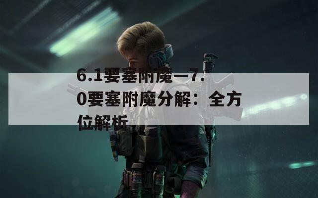 6.1要塞附魔—7.0要塞附魔分解：全方位解析  第1张