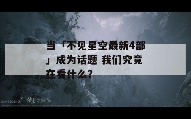 当「不见星空最新4部」成为话题 我们究竟在看什么？