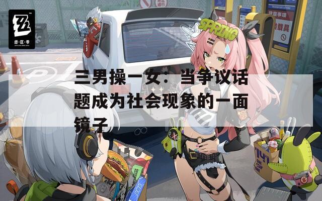 三男操一女：当争议话题成为社会现象的一面镜子